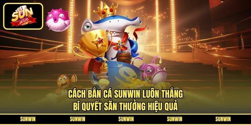 Cách Bắn Cá SUNWIN Luôn Thắng - Bí Quyết Săn Thưởng Hiệu Quả