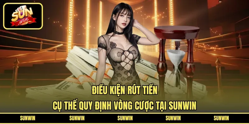 Điều Kiện Rút Tiền | Cụ Thể Quy Định Vòng Cược Tại SUNWIN